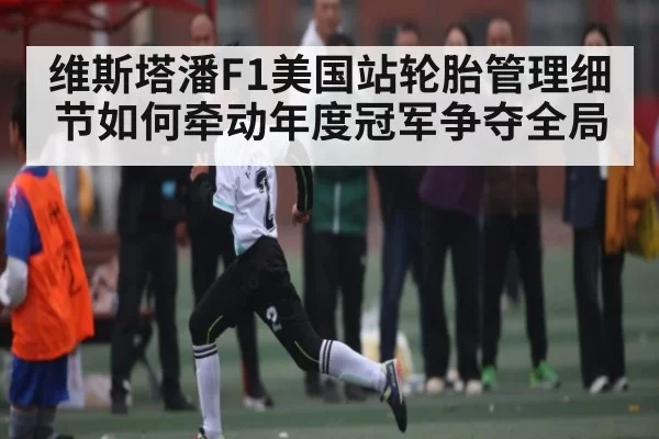 维斯塔潘F1美国站轮胎管理细节如何牵动年度冠军争夺全局